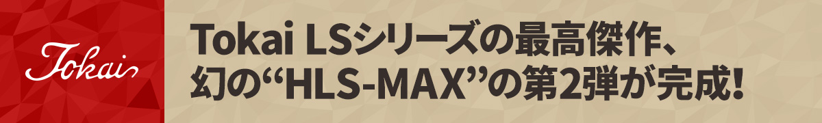 Tokai LSシリーズの最高傑作、幻の“HLS-MAX”の第2弾が完成！
