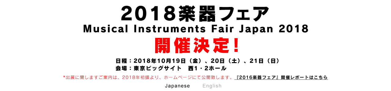 『2018楽器フェア』
Musical Instruments Fair Japan 2018 開催決定！日程：2018年10月19日（金）、20日（土）、21日（日）会場：東京ビッグサイト　西1・2ホール ＊出展に関しますご案内は、2018年初頭より、ホームページにて公開致します。2016楽器フェア』開催レポートはこちら