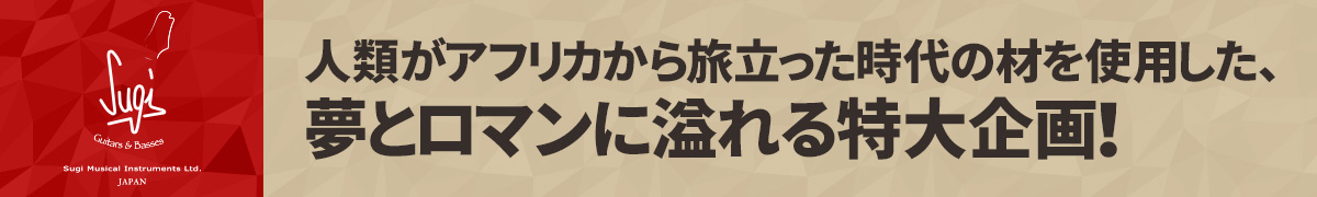 Sugi 人類がアフリカから旅立った時代の材を使用した、夢とロマンに溢れる特大企画！